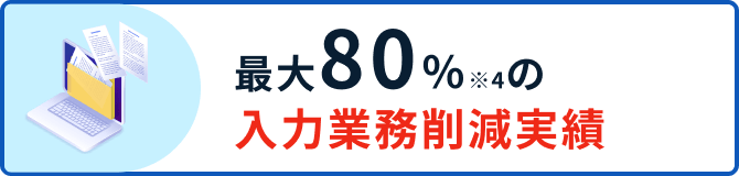 最大80％※4の入力業務削減実績